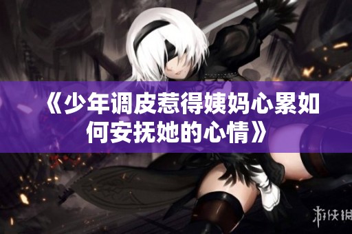 《少年調皮惹得姨媽心累如何安撫她的心情》
