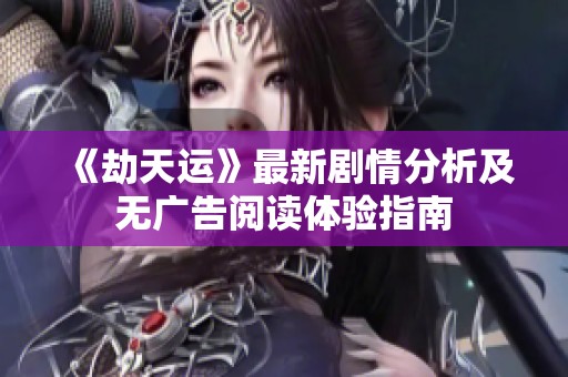 《劫天運(yùn)》最新劇情分析及無廣告閱讀體驗(yàn)指南