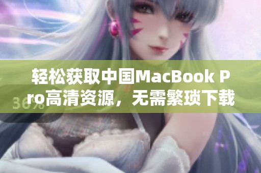 輕松獲取中國MacBook Pro高清資源，無需繁瑣下載操作