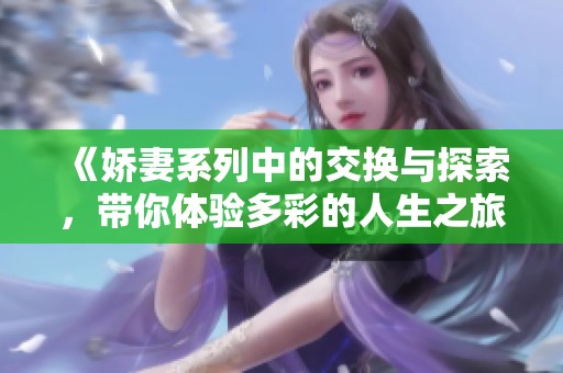 《嬌妻系列中的交換與探索，帶你體驗(yàn)多彩的人生之旅》