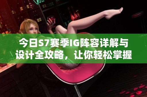 今日S7賽季IG陣容詳解與設(shè)計全攻略，讓你輕松掌握英雄搭配技巧