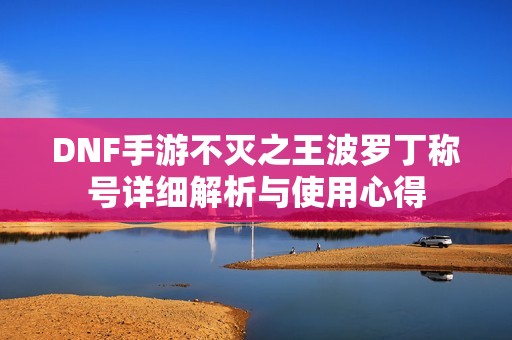 DNF手游不滅之王波羅丁稱號詳細(xì)解析與使用心得