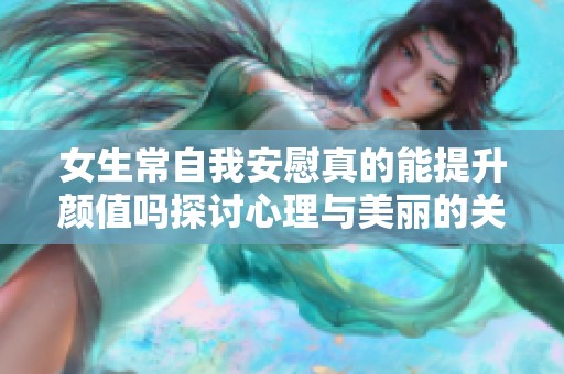 女生常自我安慰真的能提升顏值嗎探討心理與美麗的關(guān)系