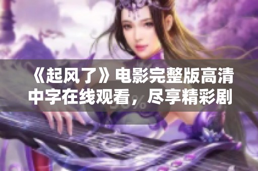 《起風(fēng)了》電影完整版高清中字在線觀看，盡享精彩劇情與視覺盛宴