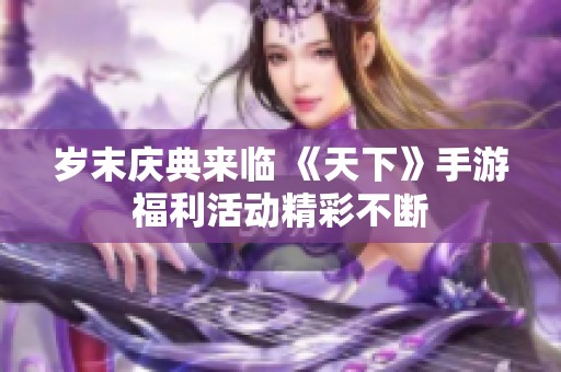歲末慶典來臨 《天下》手游福利活動精彩不斷