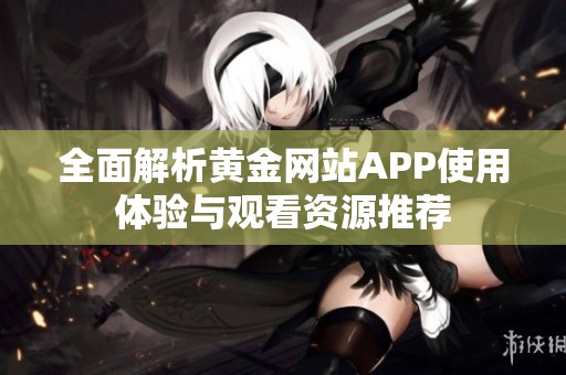 全面解析黃金網(wǎng)站APP使用體驗與觀看資源推薦