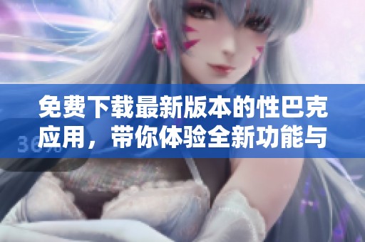 免費(fèi)下載最新版本的性巴克應(yīng)用，帶你體驗(yàn)全新功能與界面