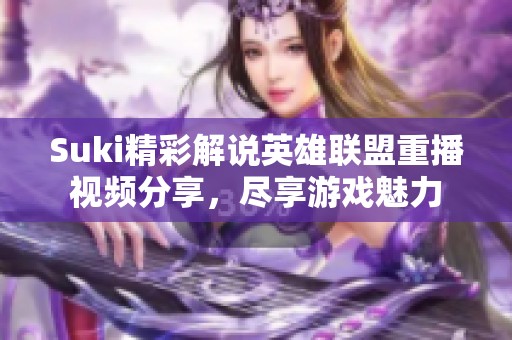 Suki精彩解說英雄聯(lián)盟重播視頻分享，盡享游戲魅力