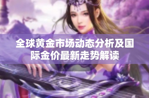 全球黃金市場(chǎng)動(dòng)態(tài)分析及國(guó)際金價(jià)最新走勢(shì)解讀
