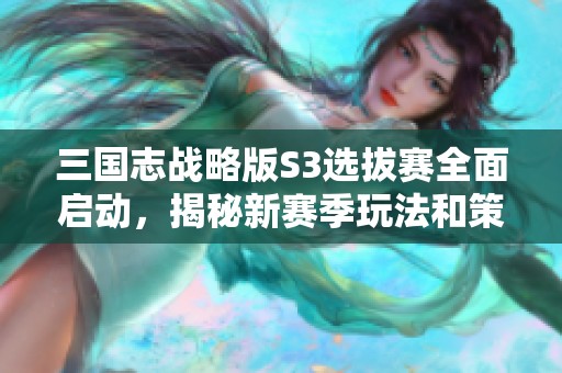 三國(guó)志戰(zhàn)略版S3選拔賽全面啟動(dòng)，揭秘新賽季玩法和策略攻略