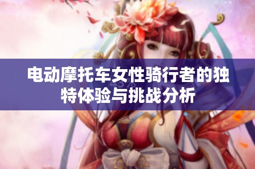電動摩托車女性騎行者的獨特體驗與挑戰(zhàn)分析