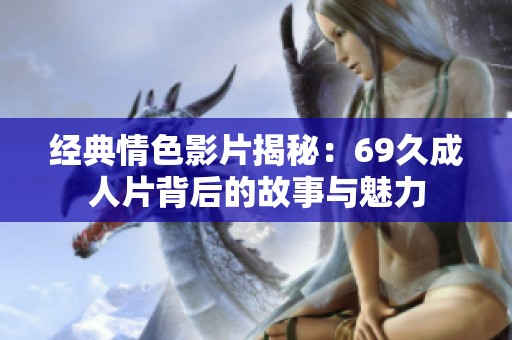 經(jīng)典情色影片揭秘：69久成人片背后的故事與魅力