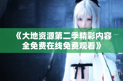 《大地資源第二季精彩內(nèi)容全免費(fèi)在線免費(fèi)觀看》