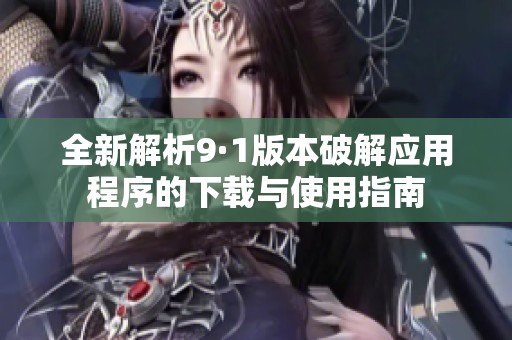 全新解析9·1版本破解應(yīng)用程序的下載與使用指南