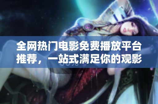全網(wǎng)熱門電影免費播放平臺推薦，一站式滿足你的觀影需求