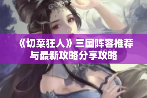 《切菜狂人》三國(guó)陣容推薦與最新攻略分享攻略