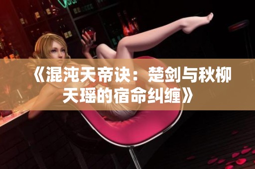 《混沌天帝訣：楚劍與秋柳天瑤的宿命糾纏》