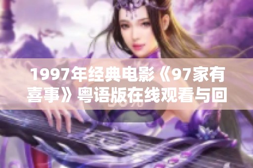 1997年經(jīng)典電影《97家有喜事》粵語版在線觀看與回憶分享