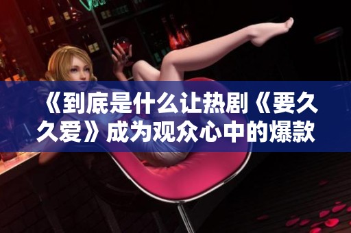 《到底是什么讓熱劇《要久久愛(ài)》成為觀眾心中的爆款選擇》