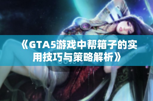《GTA5游戲中幫箱子的實用技巧與策略解析》