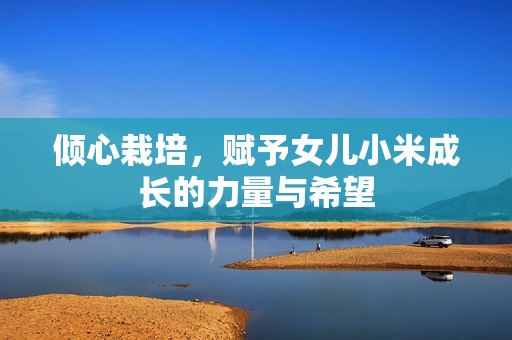 傾心栽培<div id= 傾心栽培,賦予女兒小米成長(zhǎng)的力量與希望