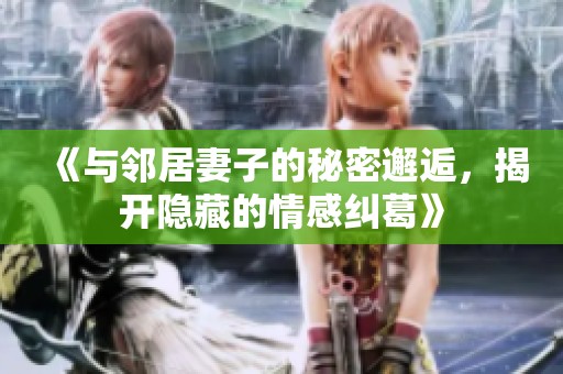 《與鄰居妻子的秘密邂逅，揭開(kāi)隱藏的情感糾葛》