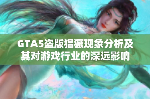 GTA5盜版猖獗現(xiàn)象分析及其對游戲行業(yè)的深遠(yuǎn)影響