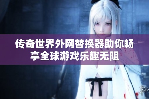 傳奇世界外網(wǎng)替換器助你暢享全球游戲樂趣無阻