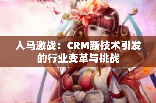 人馬激戰(zhàn)：CRM新技術(shù)引發(fā)的行業(yè)變革與挑戰(zhàn)