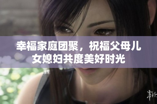 幸福家庭團(tuán)聚，祝福父母兒女媳婦共度美好時(shí)光