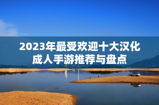 2023年最受歡迎十大漢化成人手游推薦與盤點(diǎn)