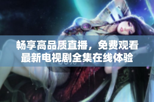 暢享高品質(zhì)直播，免費(fèi)觀看最新電視劇全集在線體驗