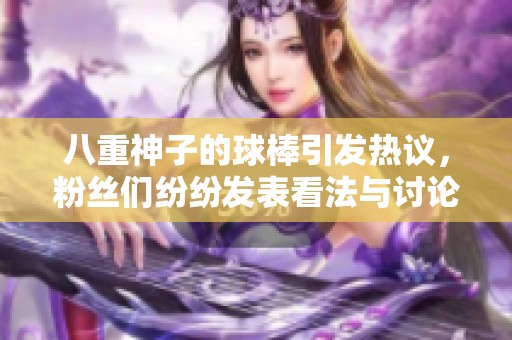 八重神子的球棒引發(fā)熱議，粉絲們紛紛發(fā)表看法與討論