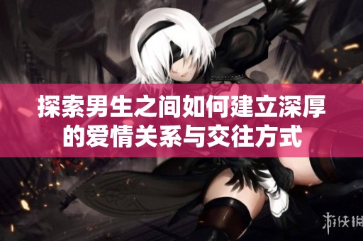 探索男生之間如何建立深厚的愛情關(guān)系與交往方式