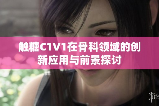 觸糖C1V1在骨科領(lǐng)域的創(chuàng)新應(yīng)用與前景探討