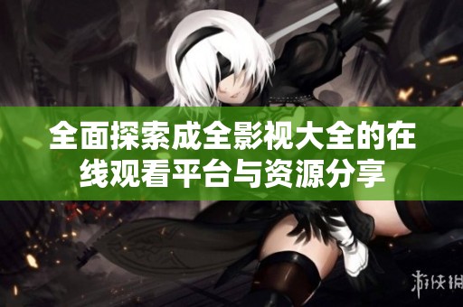 全面探索成全影視大全的在線觀看平臺與資源分享
