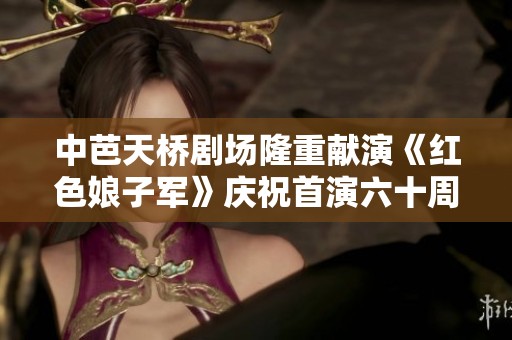 中芭天橋劇場隆重獻(xiàn)演《紅色娘子軍》慶祝首演六十周年