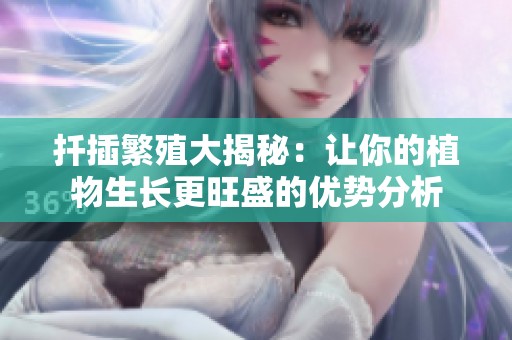 扦插繁殖大揭秘：讓你的植物生長更旺盛的優(yōu)勢分析