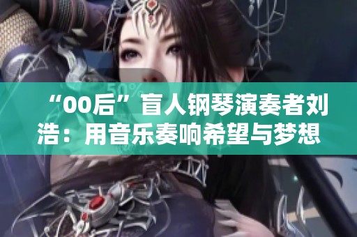 “00后”盲人鋼琴演奏者劉浩：用音樂(lè)奏響希望與夢(mèng)想之光