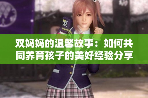 雙媽媽的溫馨故事：如何共同養(yǎng)育孩子的美好經(jīng)驗分享