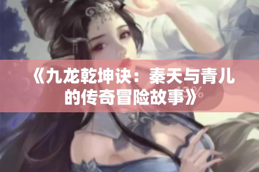 《九龍乾坤訣：秦天與青兒的傳奇冒險(xiǎn)故事》