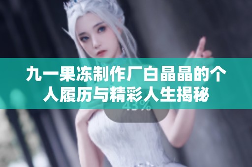 九一果凍制作廠白晶晶的個(gè)人履歷與精彩人生揭秘
