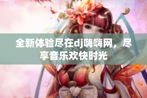 全新體驗(yàn)盡在dj嗨嗨網(wǎng)，盡享音樂歡快時光