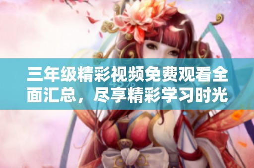 三年級(jí)精彩視頻免費(fèi)觀看全面匯總，盡享精彩學(xué)習(xí)時(shí)光