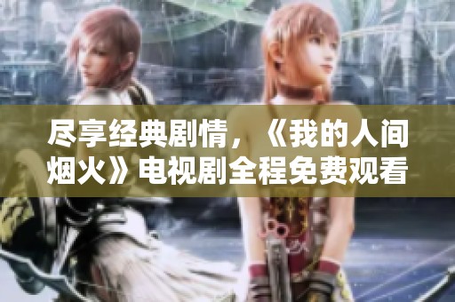 盡享經(jīng)典劇情，《我的人間煙火》電視劇全程免費(fèi)觀看指南