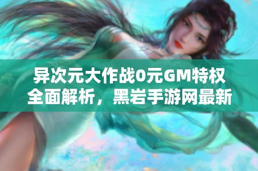 異次元大作戰(zhàn)0元GM特權(quán)全面解析，黑巖手游網(wǎng)最新資訊一覽