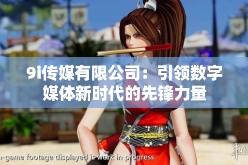 9i傳媒有限公司：引領數(shù)字媒體新時代的先鋒力量