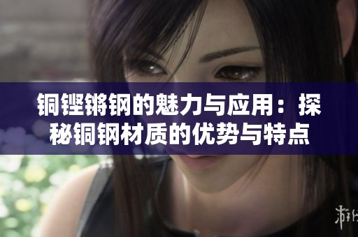 銅鏗鏘鋼的魅力與應(yīng)用：探秘銅鋼材質(zhì)的優(yōu)勢與特點