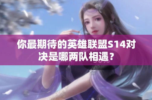 你最期待的英雄聯(lián)盟S14對(duì)決是哪兩隊(duì)相遇？