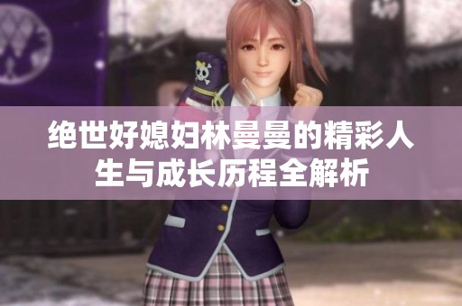絕世好媳婦林曼曼的精彩人生與成長(zhǎng)歷程全解析